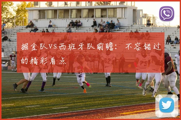 掘金队vs西班牙队前瞻：不容错过的精彩看点