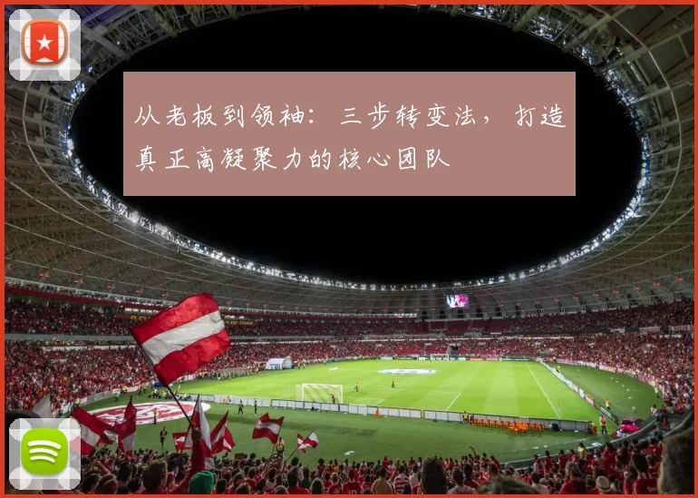 从老板到领袖：三步转变法，打造真正高凝聚力的核心团队