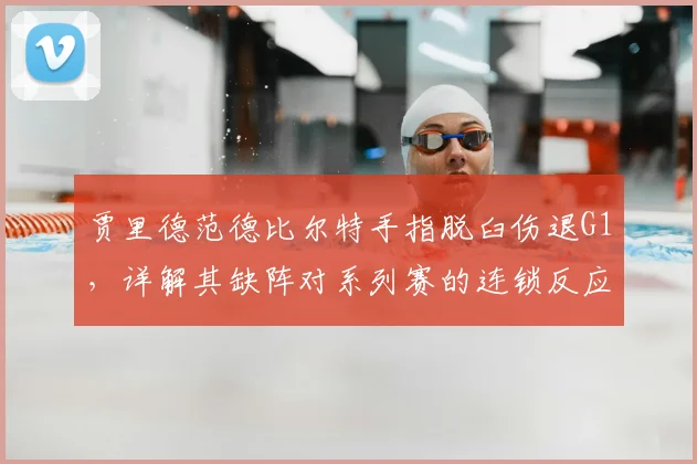 贾里德范德比尔特手指脱臼伤退G1,详解其缺阵对系列赛的连锁反应