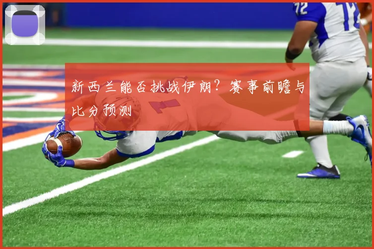 新西兰能否挑战伊朗？赛事前瞻与比分预测