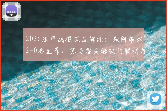 2026法甲战报深度解读：勒阿弗尔2-0洛里昂，苏马雷关键破门解析与两队全场录像回放