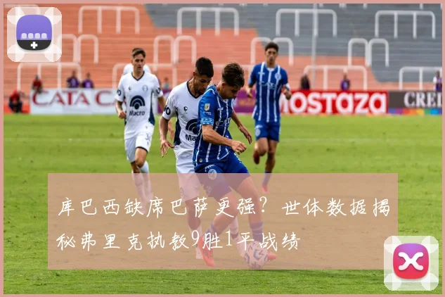 库巴西缺席巴萨更强？世体数据揭秘弗里克执教9胜1平战绩