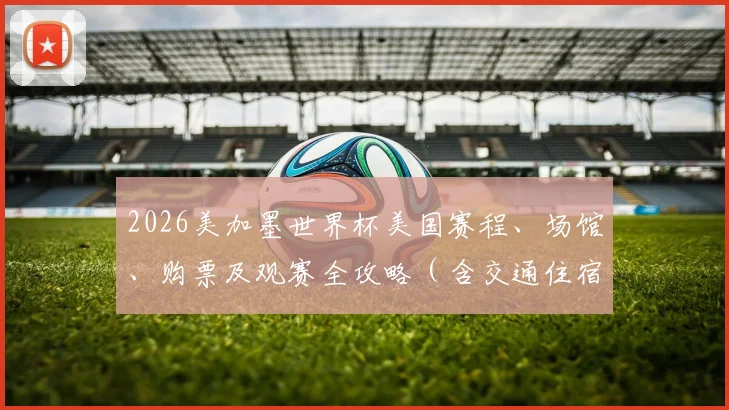 2026美加墨世界杯美国赛程、场馆、购票及观赛全攻略（含交通住宿）