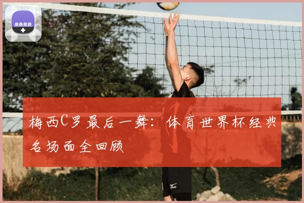 梅西C罗最后一舞：体育世界杯经典名场面全回顾