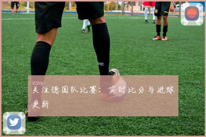 关注德国队比赛：实时比分与进球更新