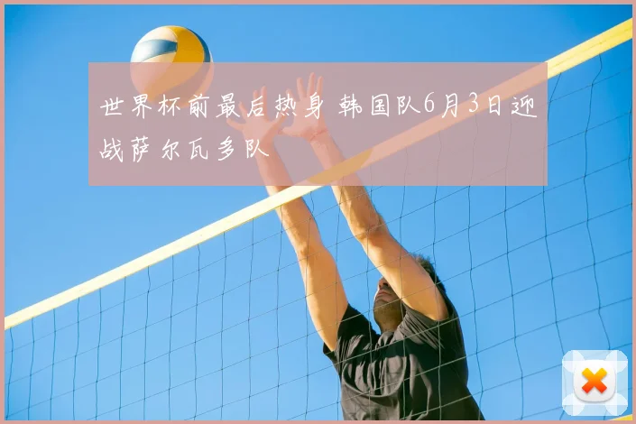 世界杯前最后热身 韩国队6月3日迎战萨尔瓦多队