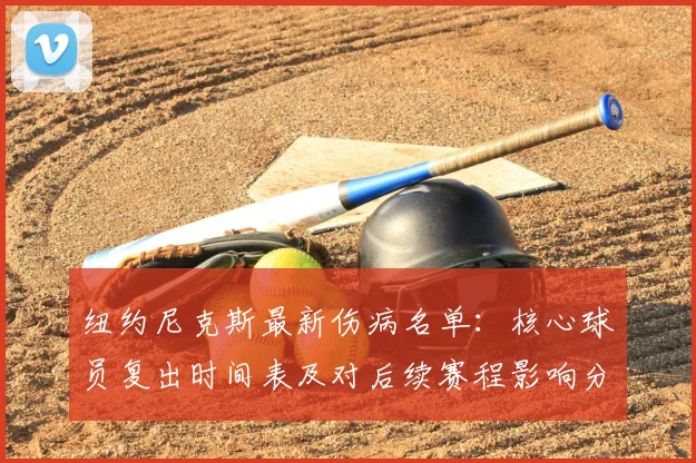 纽约尼克斯最新伤病名单：核心球员复出时间表及对后续赛程影响分析