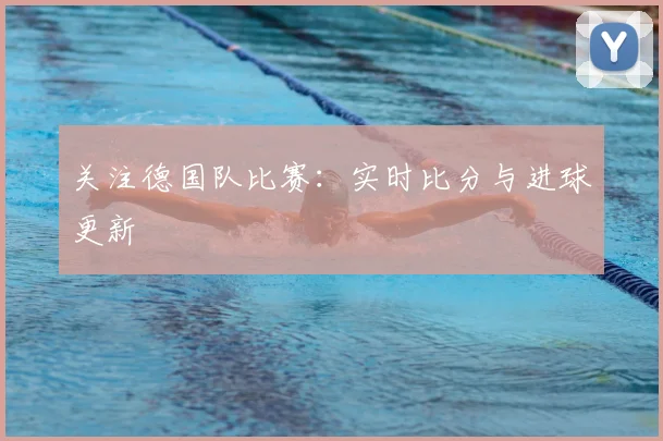关注德国队比赛：实时比分与进球更新