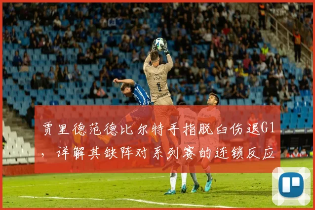 贾里德范德比尔特手指脱臼伤退G1，详解其缺阵对系列赛的连锁反应