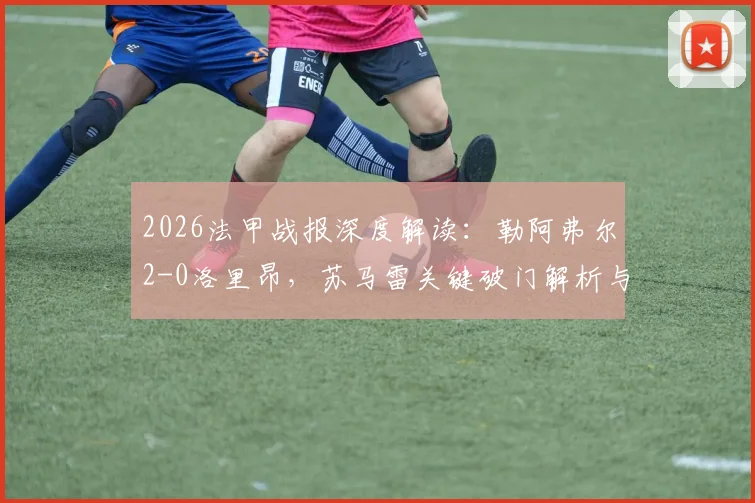2026法甲战报深度解读：勒阿弗尔2-0洛里昂，苏马雷关键破门解析与两队全场录像回放