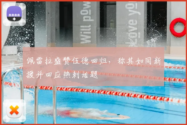 佩雷拉盛赞伍德回归，称其如同新援并回应热刺话题