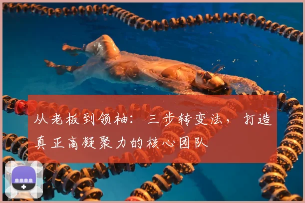 从老板到领袖:三步转变法,打造真正高凝聚力的核心团队